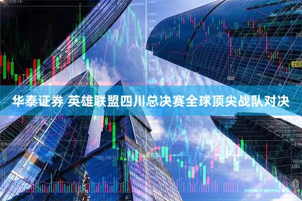 华泰证券 英雄联盟四川总决赛全球顶尖战队对决