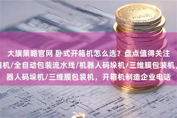 大旗策略官网 卧式开箱机怎么选？盘点值得关注的制造厂家，电商封箱机/全自动包装流水线/机器人码垛机/三维膜包装机，开箱机制造企业电话
