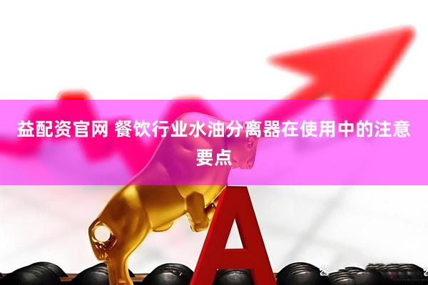 益配资官网 餐饮行业水油分离器在使用中的注意要点