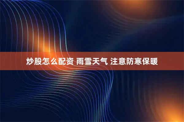 炒股怎么配资 雨雪天气 注意防寒保暖