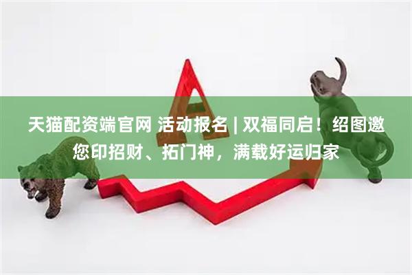 天猫配资端官网 活动报名 | 双福同启！绍图邀您印招财、拓门神，满载好运归家