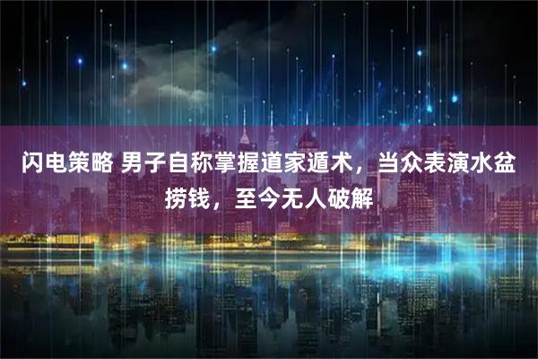 闪电策略 男子自称掌握道家遁术，当众表演水盆捞钱，至今无人破解