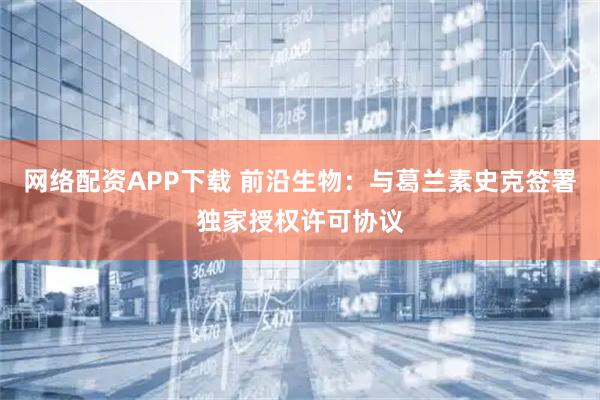 网络配资APP下载 前沿生物：与葛兰素史克签署独家授权许可协议