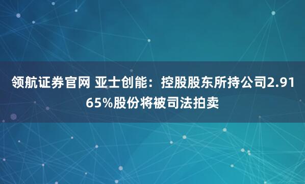 领航证券官网 亚士创能：控股股东所持公司2.9165%股份将被司法拍卖