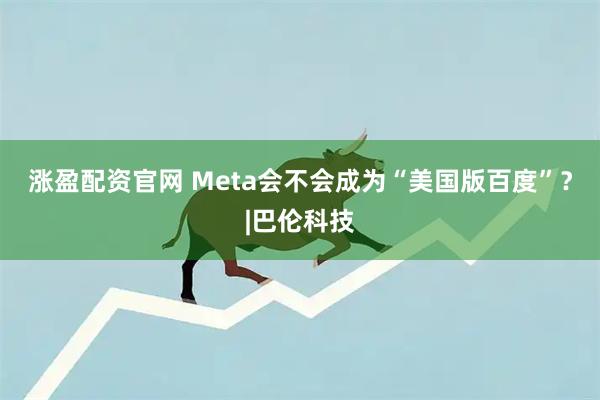 涨盈配资官网 Meta会不会成为“美国版百度”？|巴伦科技