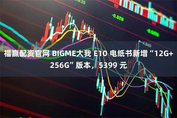 福赢配资官网 BIGME大我 E10 电纸书新增“12G+256G”版本，5399 元