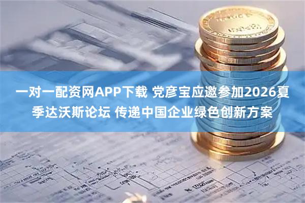 一对一配资网APP下载 党彦宝应邀参加2026夏季达沃斯论坛 传递中国企业绿色创新方案