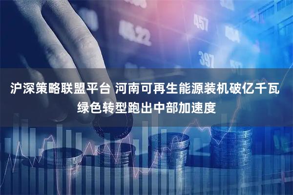 沪深策略联盟平台 河南可再生能源装机破亿千瓦 绿色转型跑出中部加速度