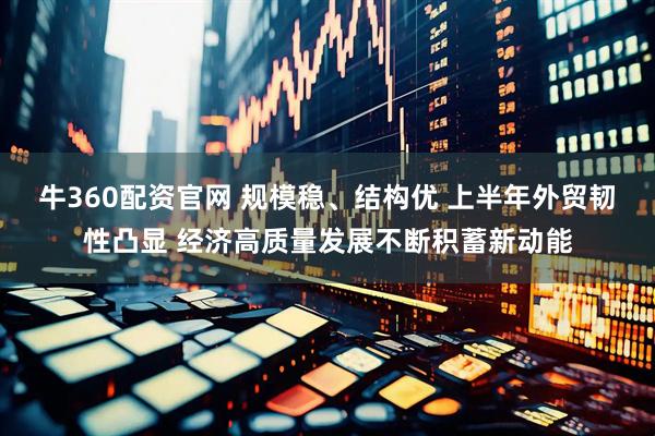 牛360配资官网 规模稳、结构优 上半年外贸韧性凸显 经济高质量发展不断积蓄新动能