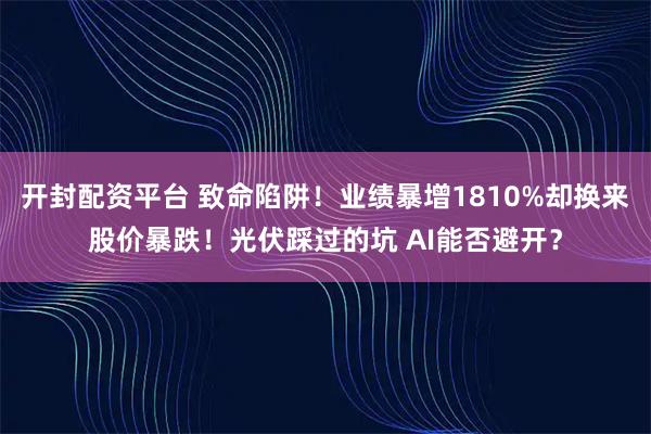 开封配资平台 致命陷阱！业绩暴增1810%却换来股价暴跌！光伏踩过的坑 AI能否避开？