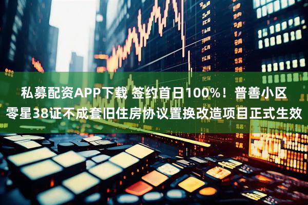 私募配资APP下载 签约首日100%！普善小区零星38证不成套旧住房协议置换改造项目正式生效