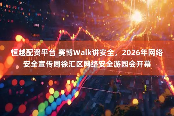 恒越配资平台 赛博Walk讲安全，2026年网络安全宣传周徐汇区网络安全游园会开幕