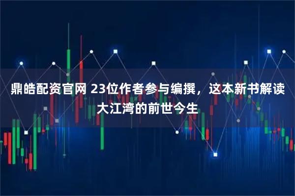 鼎皓配资官网 23位作者参与编撰，这本新书解读大江湾的前世今生