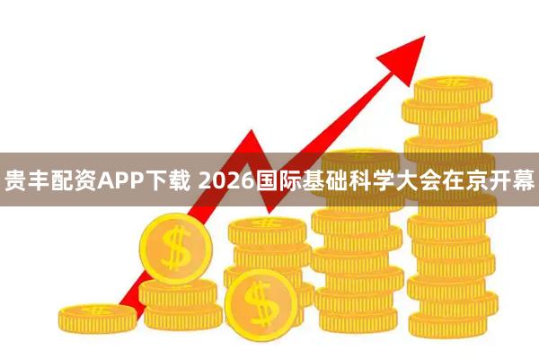 贵丰配资APP下载 2026国际基础科学大会在京开幕