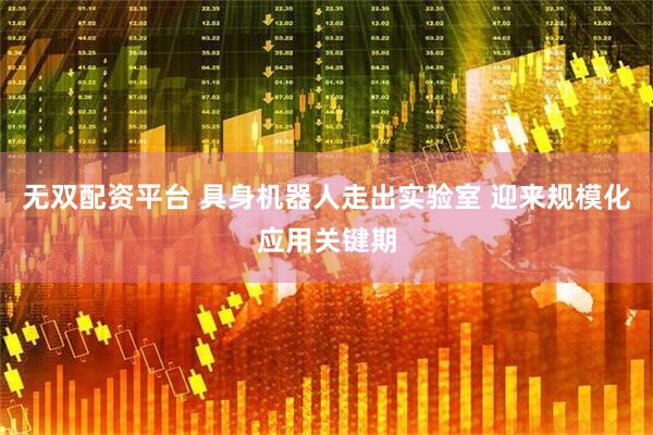 无双配资平台 具身机器人走出实验室 迎来规模化应用关键期